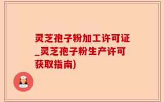灵芝孢子粉加工许可证_灵芝孢子粉生产许可获取指南)