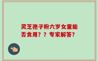 灵芝孢子粉六岁女童能否食用？？专家解答？