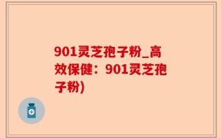 901灵芝孢子粉_高效保健：901灵芝孢子粉)