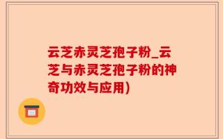 云芝赤灵芝孢子粉_云芝与赤灵芝孢子粉的神奇功效与应用)