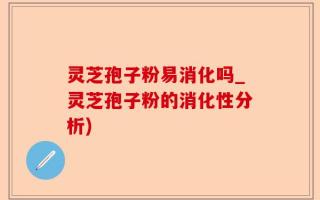 灵芝孢子粉易消化吗_灵芝孢子粉的消化性分析)