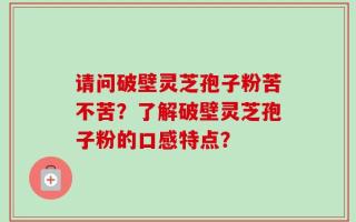 请问破壁灵芝孢子粉苦不苦？了解破壁灵芝孢子粉的口感特点？