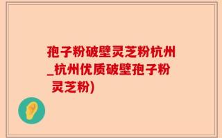 孢子粉破壁灵芝粉杭州_杭州优质破壁孢子粉 灵芝粉)
