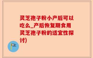 灵芝孢子粉小产后可以吃么_产后恢复期食用灵芝孢子粉的适宜性探讨)