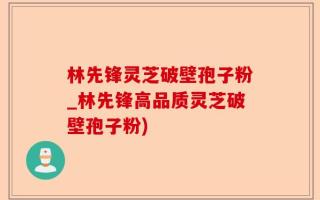 林先锋灵芝破壁孢子粉_林先锋高品质灵芝破壁孢子粉)