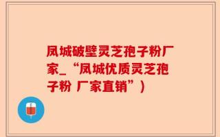 凤城破壁灵芝孢子粉厂家_“凤城优质灵芝孢子粉 厂家直销”)
