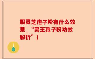 服灵芝孢子粉有什么效果_“灵芝孢子粉功效解析”)