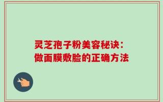 灵芝孢子粉美容秘诀：做面膜敷脸的正确方法
