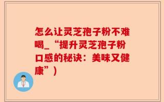 怎么让灵芝孢子粉不难喝_“提升灵芝孢子粉口感的秘诀：美味又健康”)