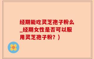 经期能吃灵芝孢子粉么_经期女性是否可以服用灵芝孢子粉？)