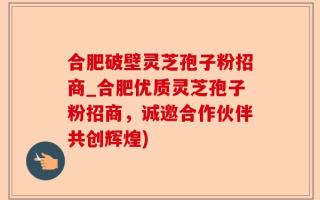 合肥破壁灵芝孢子粉招商_合肥优质灵芝孢子粉招商，诚邀合作伙伴共创辉煌)