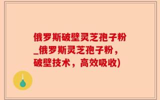 俄罗斯破壁灵芝孢子粉_俄罗斯灵芝孢子粉，破壁技术，高效吸收)