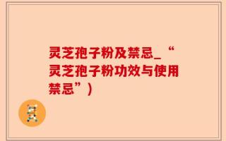 灵芝孢子粉及禁忌_“灵芝孢子粉功效与使用禁忌”)