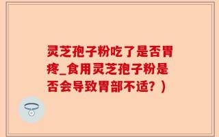 灵芝孢子粉吃了是否胃疼_食用灵芝孢子粉是否会导致胃部不适？)