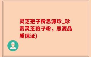 灵芝孢子粉思源珍_珍贵灵芝孢子粉，思源品质保证)