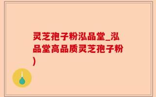 灵芝孢子粉泓品堂_泓品堂高品质灵芝孢子粉)