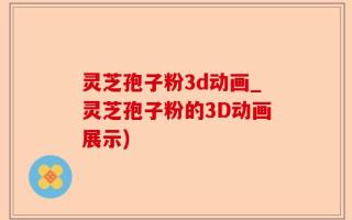 灵芝孢子粉3d动画_灵芝孢子粉的3D动画展示)