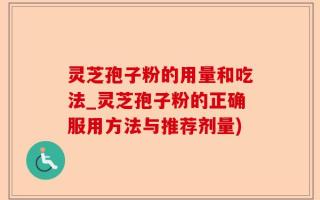 灵芝孢子粉的用量和吃法_灵芝孢子粉的正确服用方法与推荐剂量)