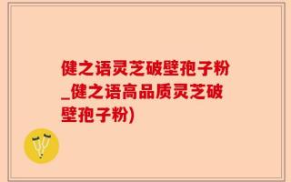 健之语灵芝破壁孢子粉_健之语高品质灵芝破壁孢子粉)