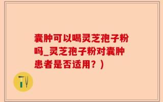 囊肿可以喝灵芝孢子粉吗_灵芝孢子粉对囊肿患者是否适用？)