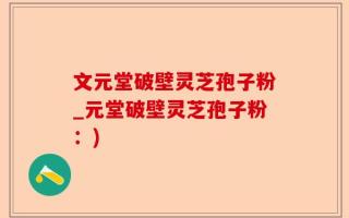 文元堂破壁灵芝孢子粉_元堂破壁灵芝孢子粉：)