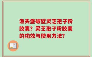 渔夫堡破壁灵芝孢子粉胶囊？灵芝孢子粉胶囊的功效与使用方法？