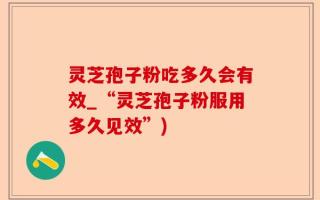 灵芝孢子粉吃多久会有效_“灵芝孢子粉服用多久见效”)