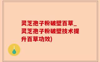 灵芝孢子粉破壁百草_灵芝孢子粉破壁技术提升百草功效)