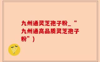 九州通灵芝孢子粉_“九州通高品质灵芝孢子粉”)