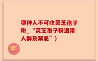哪种人不可吃灵芝孢子粉_“灵芝孢子粉适用人群及禁忌”)