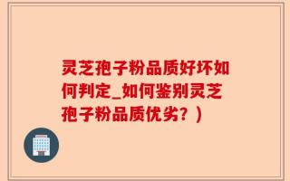 灵芝孢子粉品质好坏如何判定_如何鉴别灵芝孢子粉品质优劣？)
