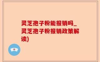 灵芝孢子粉能报销吗_灵芝孢子粉报销政策解读)
