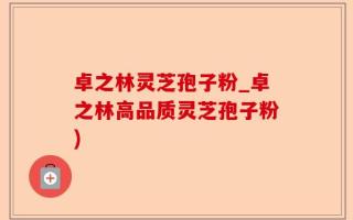 卓之林灵芝孢子粉_卓之林高品质灵芝孢子粉)
