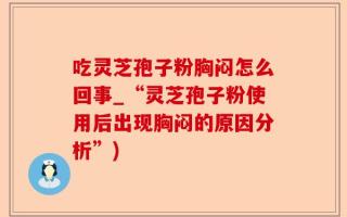 吃灵芝孢子粉胸闷怎么回事_“灵芝孢子粉使用后出现胸闷的原因分析”)