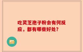 吃灵芝孢子粉会有何反应，都有哪些好处？