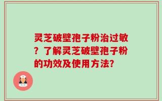 灵芝破壁孢子粉治过敏？了解灵芝破壁孢子粉的功效及使用方法？