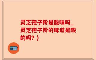 灵芝孢子粉是酸味吗_灵芝孢子粉的味道是酸的吗？)