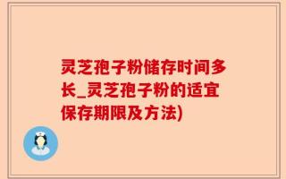灵芝孢子粉储存时间多长_灵芝孢子粉的适宜保存期限及方法)