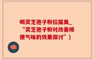 喝灵芝孢子粉拉屎臭_“灵芝孢子粉对改善排便气味的效果探讨”)