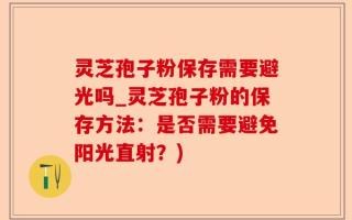 灵芝孢子粉保存需要避光吗_灵芝孢子粉的保存方法：是否需要避免阳光直射？)