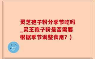 灵芝孢子粉分季节吃吗_灵芝孢子粉是否需要根据季节调整食用？)