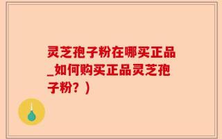 灵芝孢子粉在哪买正品_如何购买正品灵芝孢子粉？)