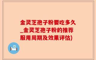 金灵芝孢子粉要吃多久_金灵芝孢子粉的推荐服用周期及效果评估)