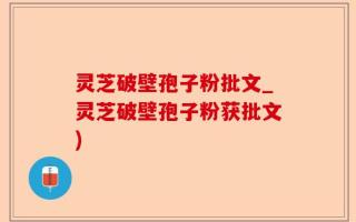 灵芝破壁孢子粉批文_灵芝破壁孢子粉获批文)