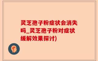 灵芝孢子粉症状会消失吗_灵芝孢子粉对症状缓解效果探讨)