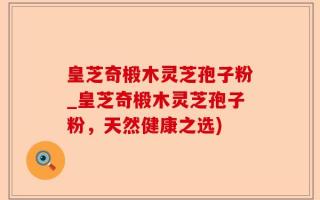 皇芝奇椴木灵芝孢子粉_皇芝奇椴木灵芝孢子粉，天然健康之选)