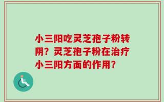 小三阳吃灵芝孢子粉转阴？灵芝孢子粉在治疗小三阳方面的作用？