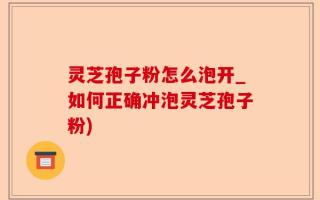 灵芝孢子粉怎么泡开_如何正确冲泡灵芝孢子粉)