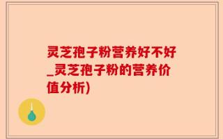 灵芝孢子粉营养好不好_灵芝孢子粉的营养价值分析)