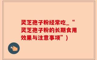 灵芝孢子粉经常吃_“灵芝孢子粉的长期食用效果与注意事项”)
